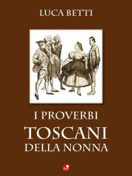 Title: I proverbi toscani della nonna: Antichi proverbi tratti dal Dittionario Toscano di Adriano Politi, Author: Betti Luca