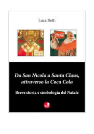 Title: Da San Nicola a Santa Claus, attraverso la Coca Cola: Breve storia e simbologia del Natale, Author: Luca Betti