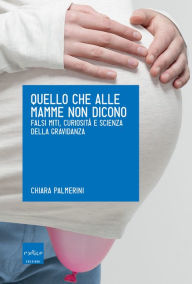 Title: Quello che alle mamme non dicono. Falsi miti, curiosità e scienza della gravidanza, Author: Chiara Palmerini