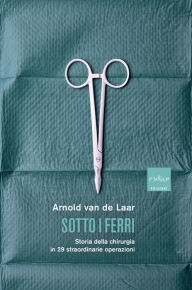 Title: Sotto i ferri: Storia della chirurgia in 29 straordinarie operazioni, Author: Arnold Van de Laar