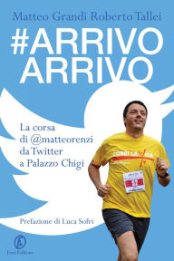 Title: #Arrivo Arrivo: La corsa di @matteorenzi da Twitter a Palazzo Chigi, Author: Roberto Tallei