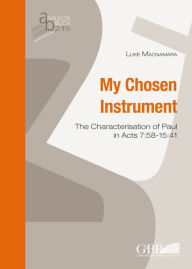 Title: My Chosen Instrument: The Characterisation of Paul in Acts 7:58-15:41, Author: L. Macnamara