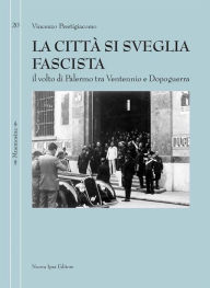 Title: La città si sveglia fascista: Il volto di Palermo tra ventennio e dopoguerra, Author: Vincenzo Prestigiacomo