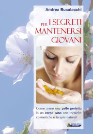 Title: I segreti per mantenersi giovani.: Come avere una pelle perfetta in un corpo sano con tecniche cosmetiche e terapie naturali, Author: Andrea Busalacchi