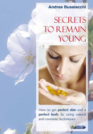 Title: Secrets to remain young: How to get perfect skin and a perfect body by using natural and cosmetic techniques, Author: Andrea Busalacchi