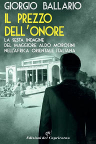 Title: Il prezzo dell'onore: La sesta indagine del maggiore Aldo Morosini nell'Africa orientale italiana, Author: Giorgio Ballario