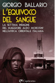 Title: L'equivoco del sangue: La settima indagine del maggiore Aldo Morosini nell'Africa orientale italiana, Author: Giorgio Ballario