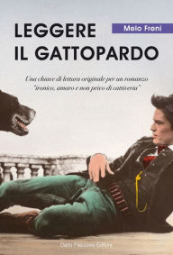 Title: Leggere il Gattopardo: Una chiave di lettura originale per un romanzo ironico, amaro e non privo di cattiveria, Author: Melo Freni