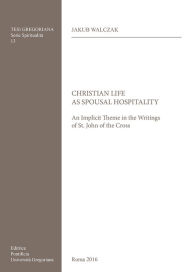 Title: Christian Life as Spousal Hospitality: An Implicit Theme in the Writings of St. John of the Cross, Author: J. Walczak