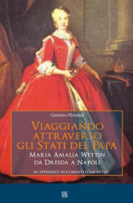 Title: Viaggiando attraverso gli stati del Papa Maria Amalia Wettin da Dresda a Napoli, Author: Gaetano Platania