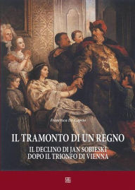 Title: Il tramonto di un regno.: Il declino di Jan Sobieski dopo il trionfo di Vienna, Author: Francesca De Caprio