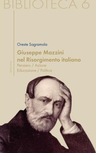 Title: Giuseppe Mazzini nel Risorgimento italiano. Pensiero/azione/educazione/politica, Author: Giuseppe Sagramola