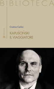 Title: Kapuscinski il viaggiatore: il crollo dell'URSS tra storia e reportage, Author: Cristina Carlini