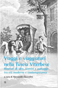 Title: Viaggi e viaggiatori nella Tuscia viterbese: Itinerari di idee, uomini e paesaggi tra età moderna e contemporanea, Author: a cura di Alessandro Boccolini