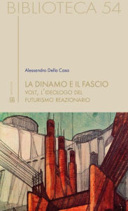 Title: La dinamo e il fascio: Volt, l'ideologo del futurismo reazionario, Author: Alessandro Della Casa