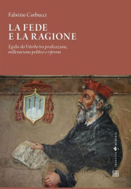 Title: La fede e la ragione: Egidio da Viterbo tra predicazione, millenarismo politico e riforma, Author: Fabrizio Corbucci