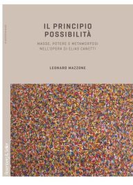 Title: Il principio possibilità: Masse, potere e metamorfosi nell'opera di Elias Canetti, Author: Leonard Mazzone