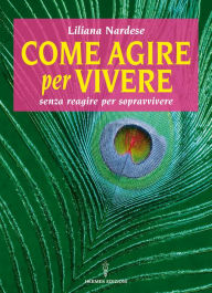 Title: Come agire per vivere: senza reagire per sopravvivere, Author: Liliana Nardese