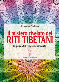 Title: Il mistero rivelato dei Riti Tibetani: lo yoga del ringiovanimento, Author: Alberto Chiara