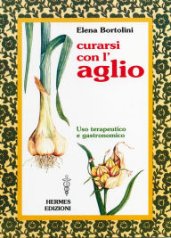 Title: Curarsi con l'aglio: uso terapeutico e gastronomico, Author: Elena Bortolini