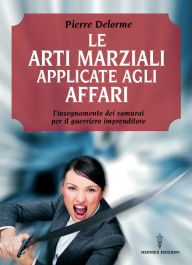 Title: Le arti marziali applicate agli affari: l'insegnamento dei samurai per il guerriero imprenditore, Author: Pierre Delorme