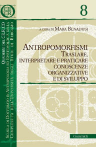 Title: Antropomorfismi: Traslare, interpretare e praticare conoscenze organizzative e di sviluppo, Author: Mara Benadusi