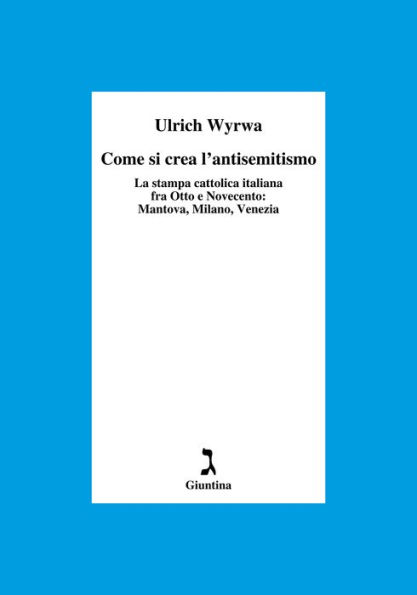 Come si crea l'antisemitismo: La stampa cattolica italiana fra Otto e Novecento: Mantova, Milano, Venezia