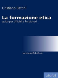 Title: La formazione etica: Guida per Ufficiali e Funzionari, Author: Cristiano Bettini