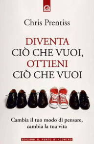 Title: Diventa ciò che vuoi, ottieni ciò che vuoi, Author: Chris Prentiss