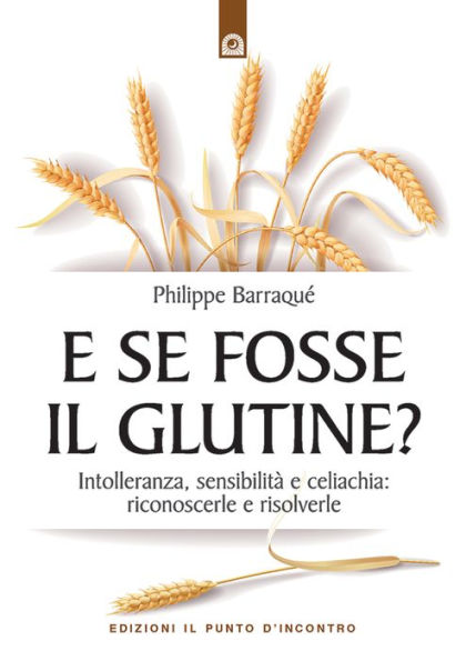 E se fosse il glutine?: Intolleranza, sensibilità e celiachia: prevenirle e risolverle