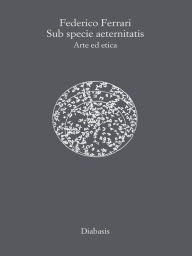 Title: Sub Specie Aeternitas: Arte ed Etica, Author: Federico Ferrari