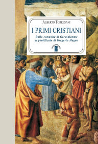 Title: I primi cristiani: Dalla comunità di Gerusalemme al pontificato di Gregorio Magno, Author: Alberto Torresani