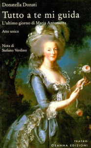 Title: Tutto a te mi guida: L'ultimo giorno di Maria Antonietta, Author: Donatella Donati