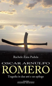 Title: Oscar Arnulfo Romero: Tragedia in due atti e un epilogo, Author: Rachele Zaza Padula