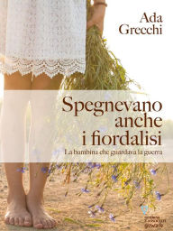 Title: Spegnevano anche i fiordalisi. La bambina che guardava la guerra, Author: Ada Grecchi