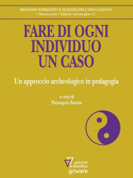 Title: Fare di ogni individuo un caso. Un approccio archeologico in pedagogia, Author: a cura di Pierangelo Barone