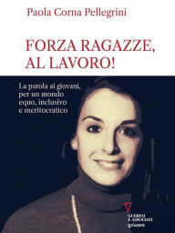 Title: Forza ragazze, al lavoro! La parola ai giovani, per un mondo equo, inclusivo e meritocratico, Author: Paola Corna Pellegrini