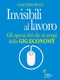 Title: Invisibili al lavoro. Gli operai del clic ai tempi della gig economy, Author: Giacomo Prati