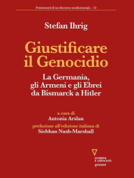 Title: Giustificare il Genocidio: La Germania, gli Armeni e gli Ebrei da Bismarck a Hitler, Author: Stefan Ihrig