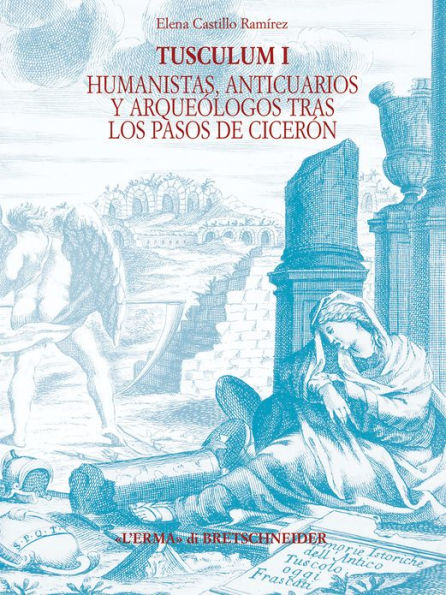 Tusculum I: Humanistas, anticuarios y arqueologos tras los pasos de Ciceron. Historiografia de Tusculum (siglos XIV - XIX)