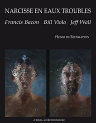 Title: Narcisse en eaux troubles: Francis Bacon, Bill Viola, Jeff Wall, Author: Henri De Riedmatten