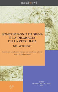 Title: Boncompagno da Signa e la disgrazia della vecchiaia nel Medioevo: Introduzione, traduzione italiana con testo latino a fronte a cura di Paolo Garbini, Author: Boncompagno da Signa