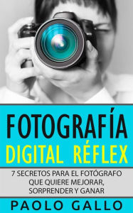 Title: Fotografía Digital Réflex: 7 Secretos Para El Fotógrafo Que Quiere Mejorar, Sorprender Y Ganar., Author: Paolo Gallo