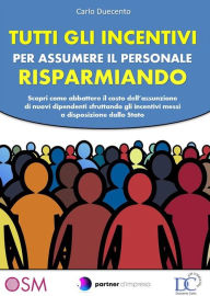 Title: Tutti gli incentivi per assumere il personale risparmiando: Scopri come abbattere il costo dell'assunzione di nuovi dipendenti sfruttando gli incentivi messi a disposizione dallo Stato, Author: Carlo Duecento