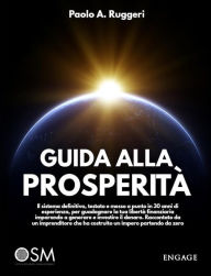 Title: Guida alla prosperità: Il sistema definitivo, testato e messo a punto in 30 anni di esperienza, per guadagnare la tua libertà finanziaria imparando a generare e investire il denaro. Raccontato da un imprenditore che ha costruito un impero partendo da zero, Author: Paolo A. Ruggeri