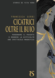 Title: Cicatrici oltre il buio. Perdonare il passato e rendere la difficoltà uno spettacolo magnifico, Author: Francesca Gerbi