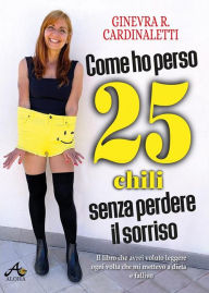 Title: Come ho perso 25 chili senza perdere il sorriso: Il libro che avrei voluto leggere ogni volta che mi mettevo a dieta e fallivo, Author: Ginevra Roberta Cardinaletti