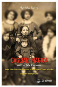 Title: Cagliari Magica. L'eco delle streghe: Maghe, fattucchiere, stregoni e iniziati tra la Sardegna e l'Europa dei misteri, Author: Pierluigi Serra