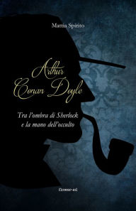 Title: Arthur Conan Doyle. Tra l'ombra di Sherlock e la mano dell'occulto, Author: Mattia Spirito