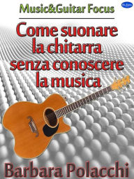 Title: Come suonare la chitarra senza conoscere la musica, Author: Barbara Polacchi